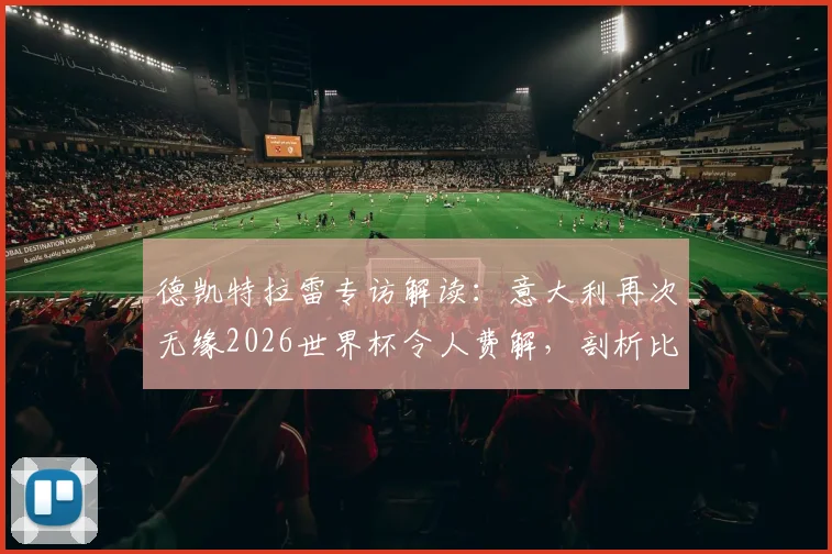 德凯特拉雷专访解读：意大利再次无缘2026世界杯令人费解，剖析比利时小组出线必备条件
