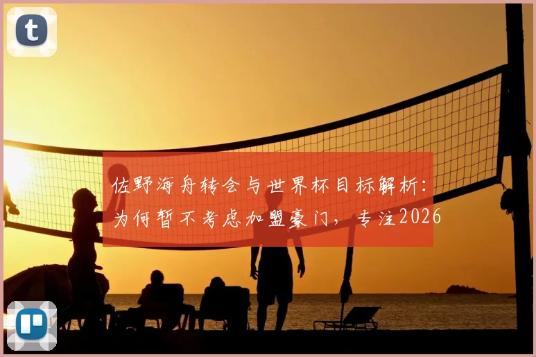 佐野海舟转会与世界杯目标解析：为何暂不考虑加盟豪门，专注2026赛事成当务之急