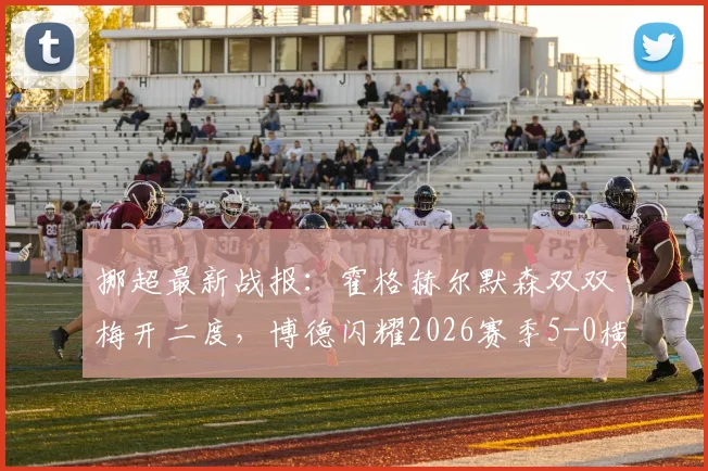 挪超最新战报：霍格赫尔默森双双梅开二度，博德闪耀2026赛季5-0横扫斯达全记录