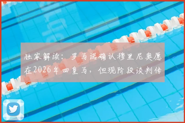 独家解读：罗马诺确认穆里尼奥愿在2026年回皇马，但现阶段谈判传闻不实