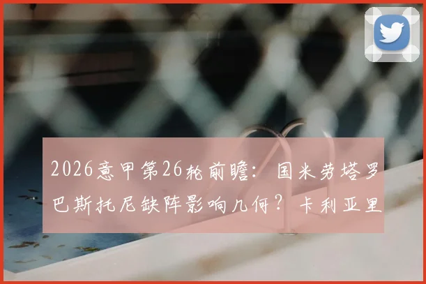 2026意甲第26轮前瞻：国米劳塔罗巴斯托尼缺阵影响几何？卡利亚里止颓关键战术解析