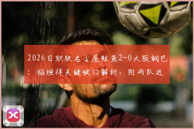 2026日职联名古屋鲸鱼2-0大阪钢巴：稻垣祥关键破门解析，附两队近期状态与战术复盘