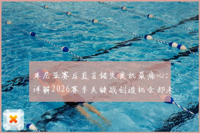 库尼亚赛后直言错失良机最痛心:详解2026赛季关键战创造机会却未进球的深层原因