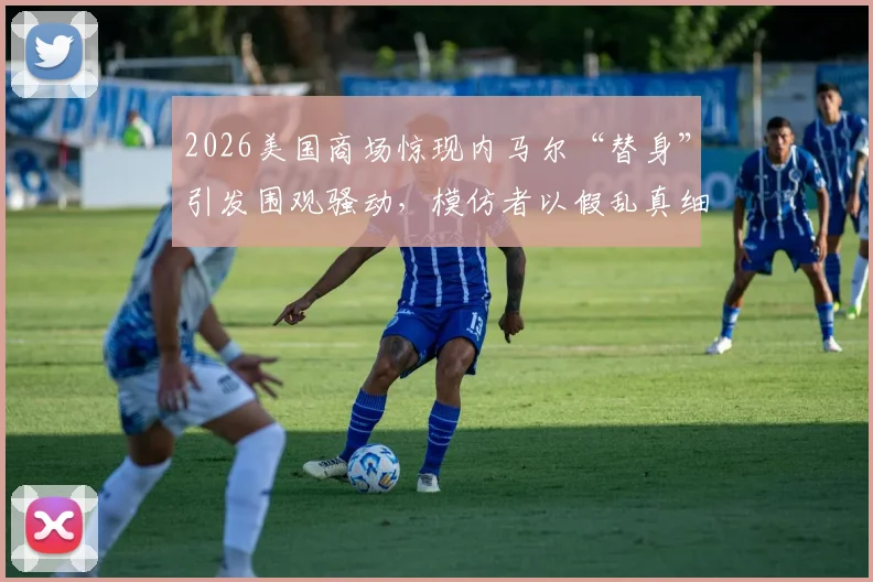 2026美国商场惊现内马尔“替身”引发围观骚动,模仿者以假乱真细节全解析