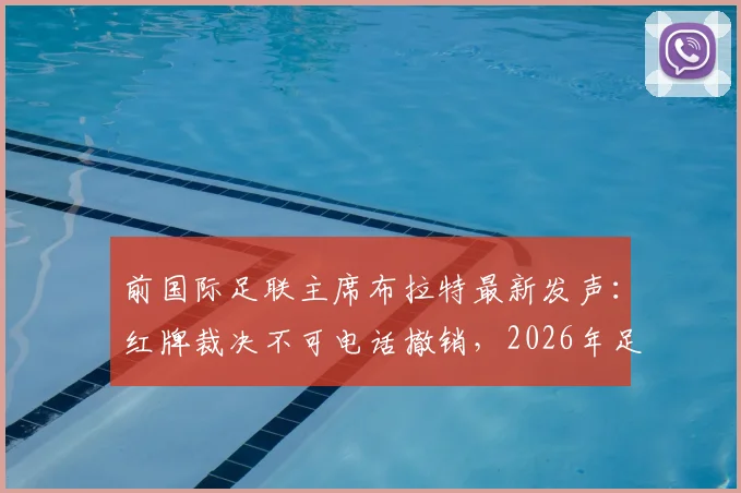 前国际足联主席布拉特最新发声:红牌裁决不可电话撤销,2026年足球运动绝不应被政治权力裹挟