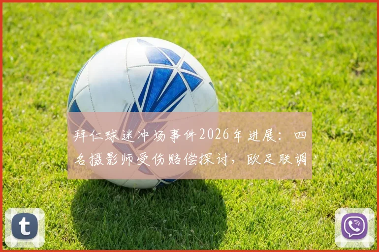 拜仁球迷冲场事件2026年进展：四名摄影师受伤赔偿探讨，欧足联调查程序及体育赛事安保反思