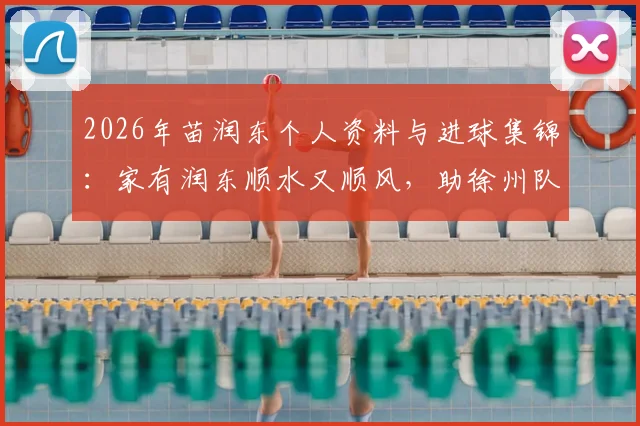 2026年苗润东个人资料与进球集锦:家有润东顺水又顺风,助徐州队3-1力克连云港队