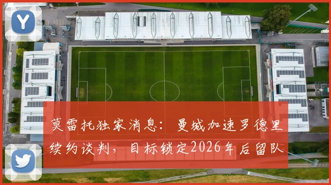 莫雷托独家消息：曼城加速罗德里续约谈判，目标锁定2026年后留队，瓜帅战术核心非卖品地位解析