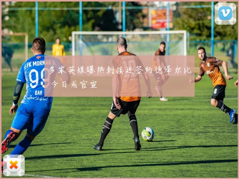 多家英媒曝热刺接近签约德泽尔比 今日或官宣