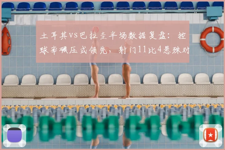 土耳其vs巴拉圭半场数据复盘:控球率碾压式领先,射门11比4悬殊对比全解析