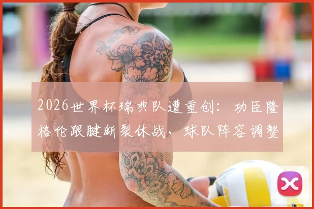 2026世界杯瑞典队遭重创：功臣隆格伦跟腱断裂休战，球队阵容调整与前景深度分析
