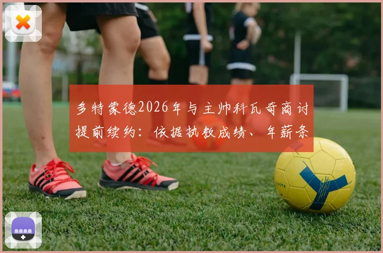 多特蒙德2026年与主帅科瓦奇商讨提前续约:依据执教成绩、年薪条款及夏窗计划综合评估