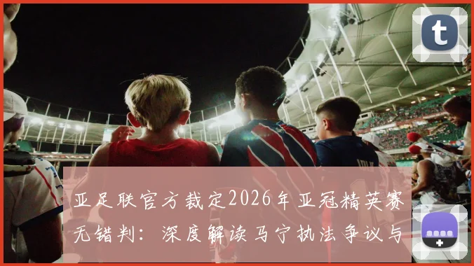 亚足联官方裁定2026年亚冠精英赛无错判：深度解读马宁执法争议与裁判工作现状