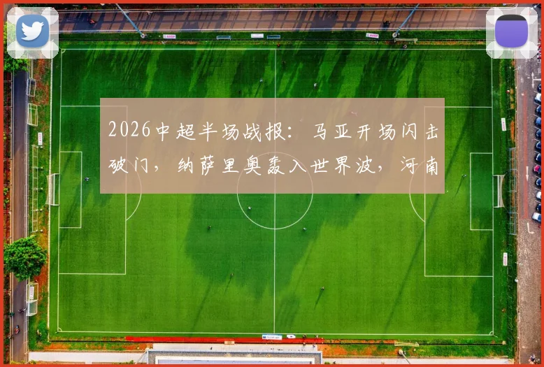 2026中超半场战报：马亚开场闪击破门，纳萨里奥轰入世界波，河南队2-0领先辽宁队