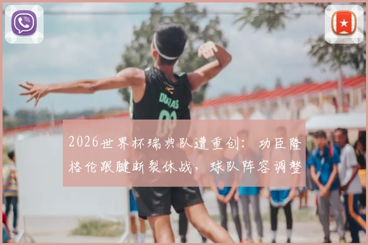 2026世界杯瑞典队遭重创：功臣隆格伦跟腱断裂休战，球队阵容调整与前景深度分析