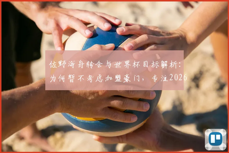 佐野海舟转会与世界杯目标解析：为何暂不考虑加盟豪门，专注2026赛事成当务之急