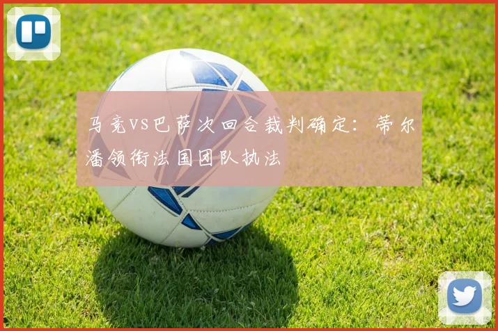 马竞vs巴萨次回合裁判确定:蒂尔潘领衔法国团队执法