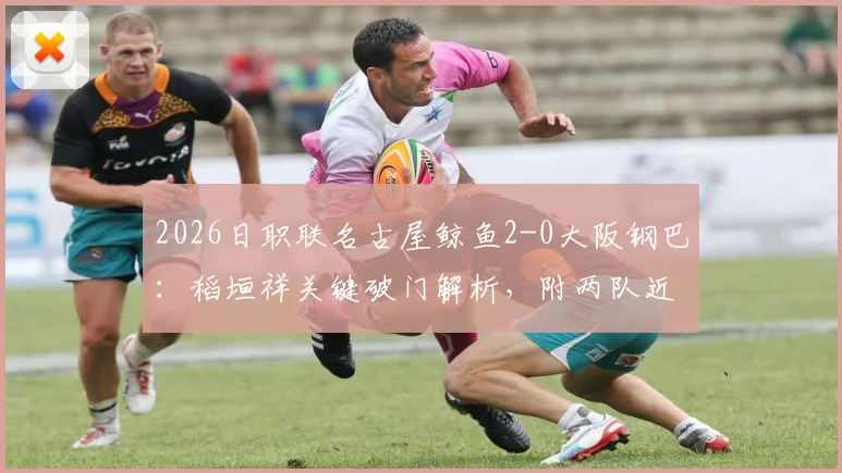 2026日职联名古屋鲸鱼2-0大阪钢巴:稻垣祥关键破门解析,附两队近期状态与战术复盘