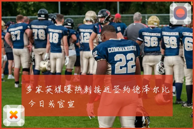 多家英媒曝热刺接近签约德泽尔比 今日或官宣