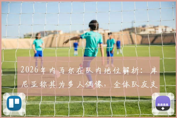2026年内马尔在队内地位解析：库尼亚称其为多人偶像，全体队友支持声音高涨