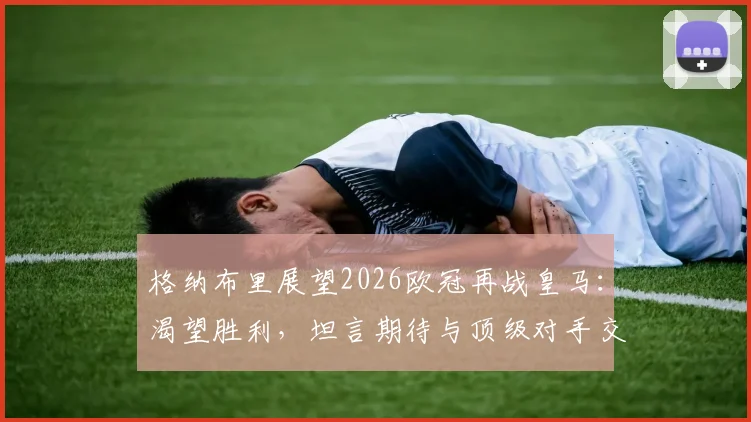 格纳布里展望2026欧冠再战皇马:渴望胜利,坦言期待与顶级对手交锋