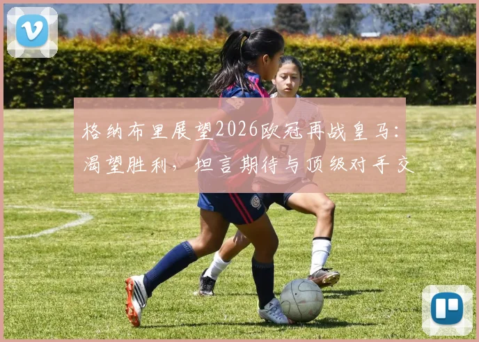 格纳布里展望2026欧冠再战皇马：渴望胜利，坦言期待与顶级对手交锋