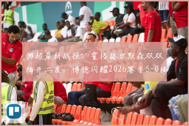挪超最新战报：霍格赫尔默森双双梅开二度，博德闪耀2026赛季5-0横扫斯达全记录