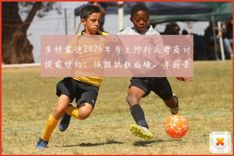 多特蒙德2026年与主帅科瓦奇商讨提前续约:依据执教成绩、年薪条款及夏窗计划综合评估