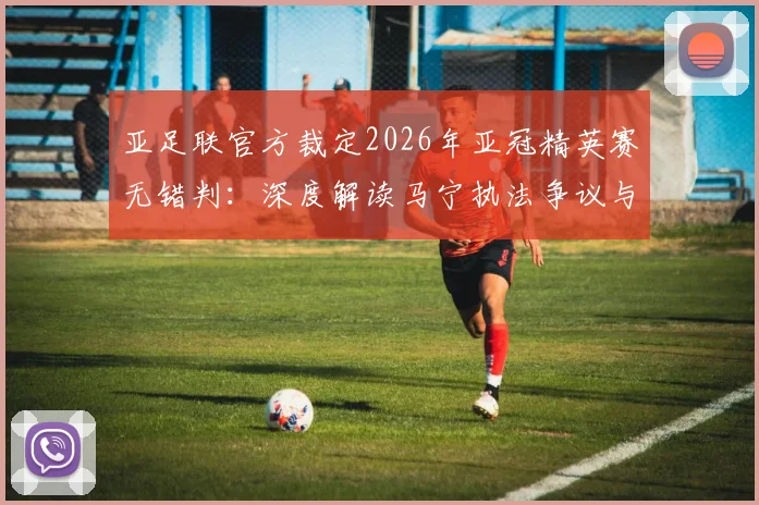 亚足联官方裁定2026年亚冠精英赛无错判:深度解读马宁执法争议与裁判工作现状