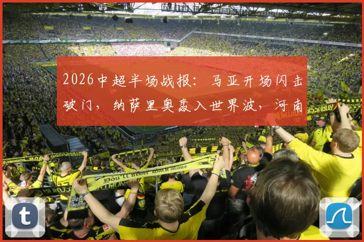 2026中超半场战报：马亚开场闪击破门，纳萨里奥轰入世界波，河南队2-0领先辽宁队