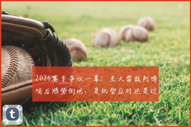 2026赛季争议一幕：王大雷裁判鸣哨后顺势倒地，是机智应对还是过度表演？视频全解析